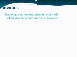 Patentar:
Hacer que un invento quede registrado
oficialmente a nombre de su inventor

 