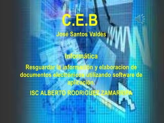 C.E.B José Santos Valdés Informática Resguardar la información y elaboracion de documentos electrónicos utilizando software de aplicación. ISC ALBERTO RODRIGUEZ ZAMARRIPA 
