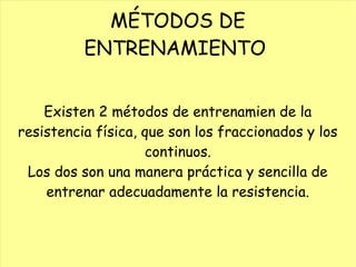 MÉTODOS DE
ENTRENAMIENTO
Existen 2 métodos de entrenamien de la
resistencia física, que son los fraccionados y los
continuos.
Los dos son una manera práctica y sencilla de
entrenar adecuadamente la resistencia.
 