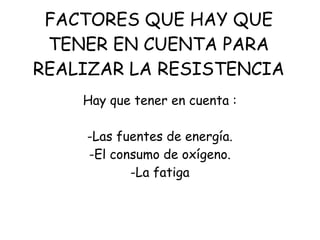 FACTORES QUE HAY QUE
TENER EN CUENTA PARA
REALIZAR LA RESISTENCIA
Hay que tener en cuenta :
-Las fuentes de energía.
-El consumo de oxígeno.
-La fatiga
 