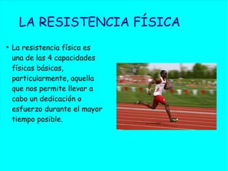 LA RESISTENCIA FÍSICA
●
La resistencia física es
una de las 4 capacidades
físicas básicas,
particularmente, aquella
que nos permite llevar a
cabo un dedicación o
esfuerzo durante el mayor
tiempo posible.
 