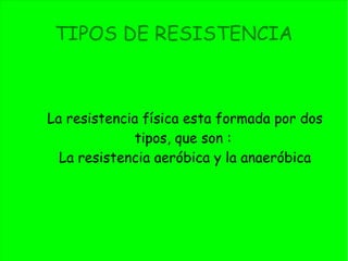 TIPOS DE RESISTENCIA
La resistencia física esta formada por dos
tipos, que son :
La resistencia aeróbica y la anaeróbica
 