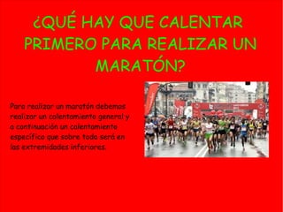 ¿QUÉ HAY QUE CALENTAR
PRIMERO PARA REALIZAR UN
MARATÓN?
Para realizar un maratón debemos
realizar un calentamiento general y
a continuación un calentamiento
específico que sobre todo será en
las extremidades inferiores.
 