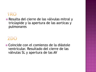  Resultadel cierre de las válvulas mitral y
 tricúspide y la apertura de las aorticas y
 pulmonares




 Coincide con el comienzo de la diástole
 ventricular. Resultado del cierre de las
 válvulas SL y apertura de las AV
 