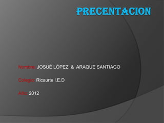 Nombre: JOSUÉ LÓPEZ & ARAQUE SANTIAGO

Colegio: Ricaurte I.E.D

Año: 2012
 