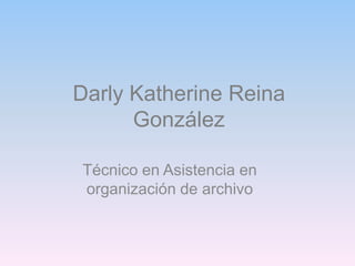 Darly Katherine Reina
González
Técnico en Asistencia en
organización de archivo
 
