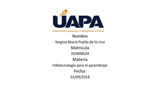 Nombre
Yorgina María Puello de la cruz
Matricula
201808524
Materia
Infotecnologia para el aprendizaje
Fecha:
01/09/2018
 