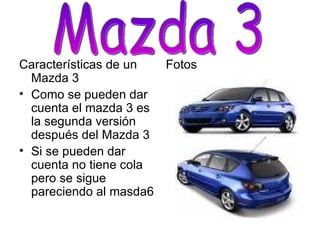 Características de un Mazda 3 Como se pueden dar cuenta el mazda 3 es la segunda versión después del Mazda 3 Si se pueden dar cuenta no tiene cola pero se sigue pareciendo al masda6 Fotos Mazda 3 