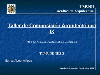 UMSNH Facultad de Arquitectura Barrea Alvear Alfredo Taller de Composición Arquitectónica IX Mtro. En Arq. Juan Carlos Lobato Valdespino TEMA DE TESIS Morelia, Michoacán;  Septiembre 2007 