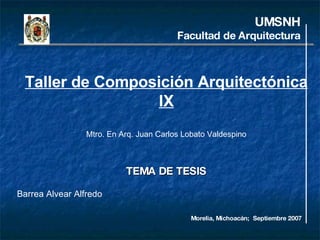 UMSNH Facultad de Arquitectura Barrea Alvear Alfredo Taller de Composición Arquitectónica IX Mtro. En Arq. Juan Carlos Lobato Valdespino TEMA DE TESIS Morelia, Michoacán;  Septiembre 2007 