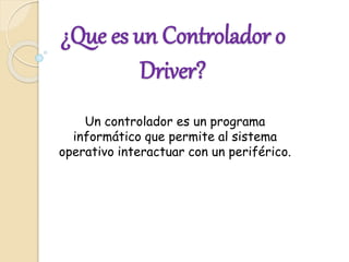 ¿Que es un Controlador o
Driver?
Un controlador es un programa
informático que permite al sistema
operativo interactuar con un periférico.
 