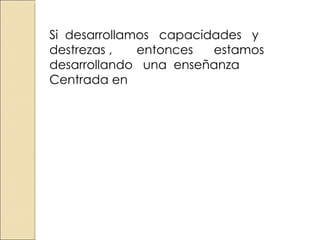 Si desarrollamos capacidades y destrezas , entonces estamos desarrollando una enseñanza Centrada en