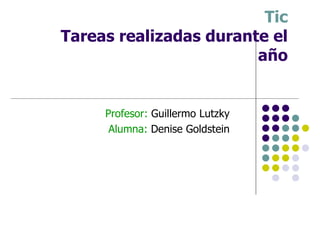 Tic  Tareas realizadas durante el año Profesor:  Guillermo Lutzky Alumna:  Denise Goldstein 