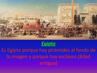 Egipto
Es Egipto porque hay pirámides al fondo de
la imagen y porque hay esclavos.(Edad
antigua)