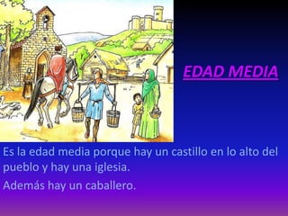 EDAD MEDIA
Es la edad media porque hay un castillo en lo alto del
pueblo y hay una iglesia.
Además hay un caballero.
