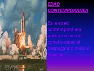 EDAD
CONTEMPORANEA
Es la edad
contemporánea
porque se ve un
cohete espacial
despegando hacia el
espacio.