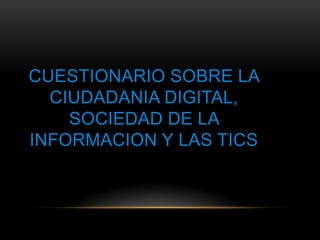 CUESTIONARIO SOBRE LA
CIUDADANIA DIGITAL,
SOCIEDAD DE LA
INFORMACION Y LAS TICS
 