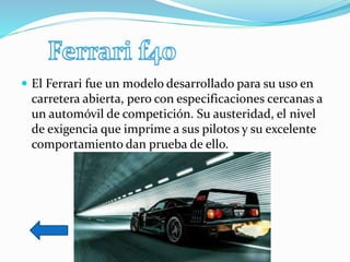  El Ferrari fue un modelo desarrollado para su uso en
carretera abierta, pero con especificaciones cercanas a
un automóvil de competición. Su austeridad, el nivel
de exigencia que imprime a sus pilotos y su excelente
comportamiento dan prueba de ello.
 