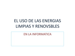 EL USO DE LAS ENERGIAS
LIMPIAS Y RENOVSBLES
EN LA INFORMATICA
 