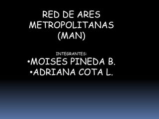 RED DE ARES
METROPOLITANAS
(MAN)
INTEGRANTES:

•MOISES PINEDA B.
•ADRIANA COTA L.

 