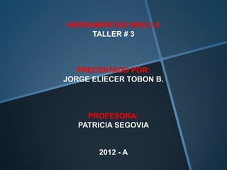 HERRAMIENTAS WEB 2.0
     TALLER # 3



   PRECENTADO POR:
JORGE ELIECER TOBON B.



     PROFESORA:
   PATRICIA SEGOVIA


       2012 - A
 