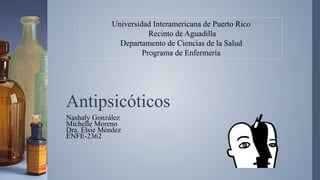 Antipsicóticos
Nashaly González
Michelle Moreno
Dra. Elsie Méndez
ENFE-2362
Universidad Interamericana de Puerto Rico
Recinto de Aguadilla
Departamento de Ciencias de la Salud
Programa de Enfermería
 