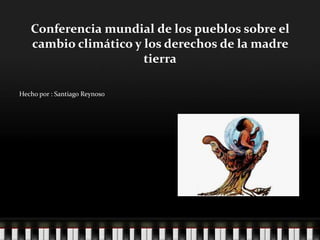 Conferencia mundial de los pueblos sobre el
   cambio climático y los derechos de la madre
                      tierra

Hecho por : Santiago Reynoso
 