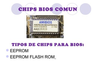 CHIPS BIOS COMUN
TIPOS DE CHIPS PARA BIOS:
EEPROM
EEPROM FLASH ROM
 