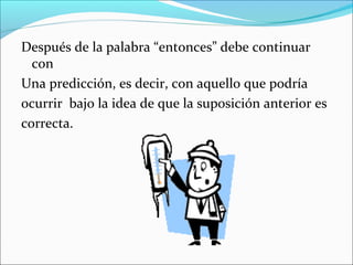 Después de la palabra “entonces” debe continuar
con
Una predicción, es decir, con aquello que podría
ocurrir bajo la idea de que la suposición anterior es
correcta.
 