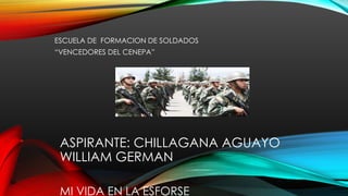 ASPIRANTE: CHILLAGANA AGUAYO
WILLIAM GERMAN
MI VIDA EN LA ESFORSE
ESCUELA DE FORMACION DE SOLDADOS
“VENCEDORES DEL CENEPA”
 