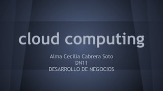 cloud computing 
Alma Cecilia Cabrera Soto 
DN11 
DESARROLLO DE NEGOCIOS 
 