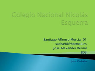 Santiago Alfonso Murcia 01
        sacha98@hotmail.es
      José Alexander Bernal
                       803

                 John Carballo
 