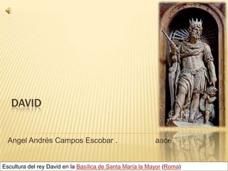 DAVID


  Angel Andrés Campos Escobar .                            aace


Escultura del rey David en la Basílica de Santa María la Mayor (Roma)
 