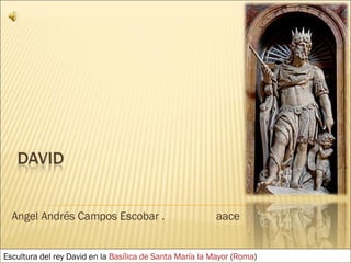 Angel Andrés Campos Escobar .  aace Escultura del rey David en la  Basílica de Santa María la Mayor  ( Roma ) 