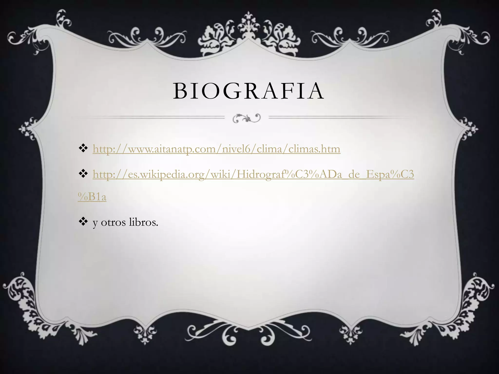 BIOGRAFIA

 http://www.aitanatp.com/nivel6/clima/climas.htm

 http://es.wikipedia.org/wiki/Hidrograf%C3%ADa_de_Espa%C3
%B1a

 y otros libros.
 