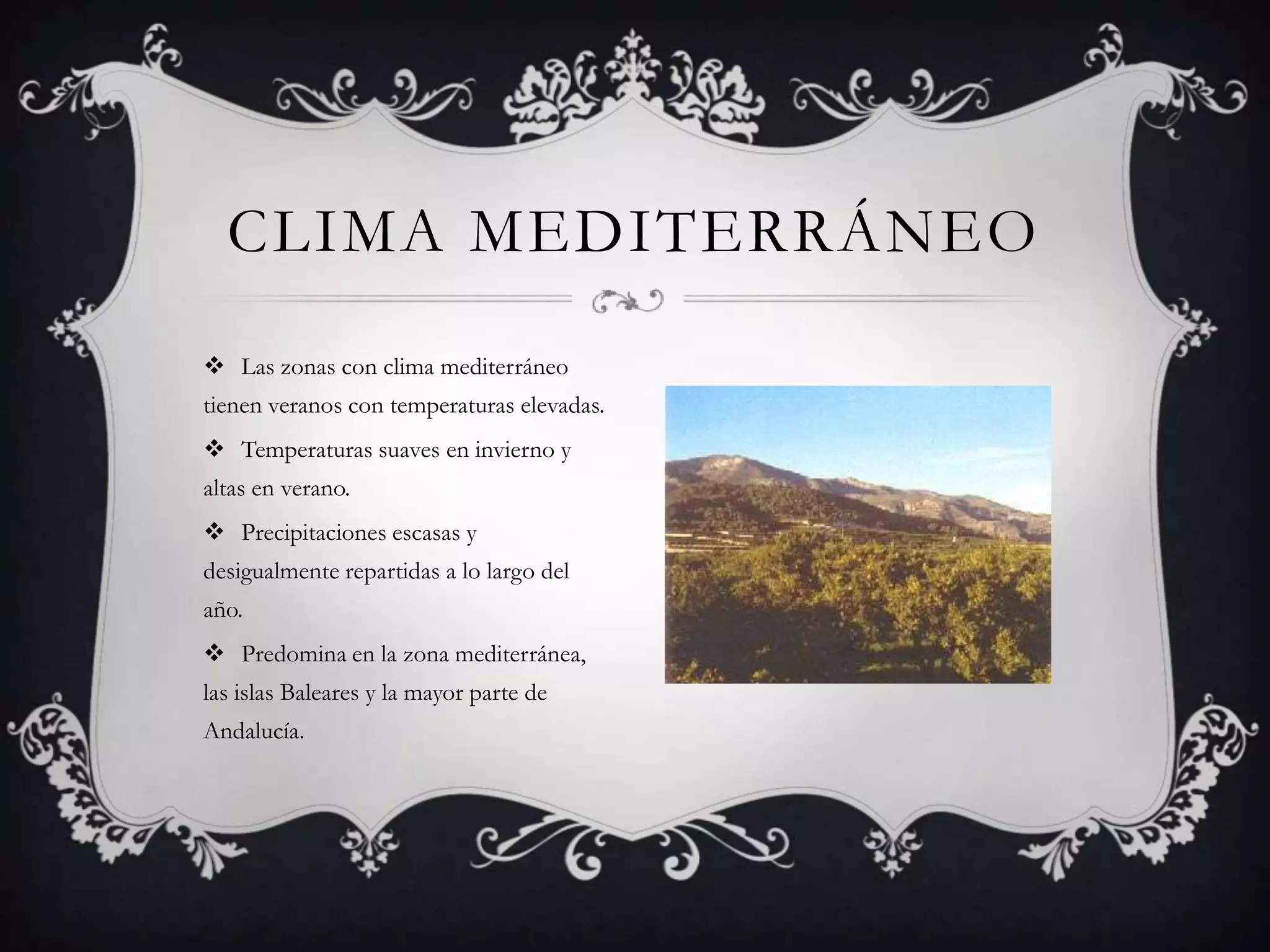 CLIMA MEDITERRÁNEO
 Las zonas con clima mediterráneo
tienen veranos con temperaturas elevadas.
 Temperaturas suaves en invierno y
altas en verano.
 Precipitaciones escasas y
desigualmente repartidas a lo largo del
año.
 Predomina en la zona mediterránea,
las islas Baleares y la mayor parte de
Andalucía.
 