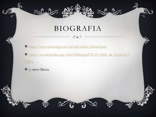BIOGRAFIA

 http://www.aitanatp.com/nivel6/clima/climas.htm

 http://es.wikipedia.org/wiki/Hidrograf%C3%ADa_de_Espa%C3
%B1a

 y otros libros.
 