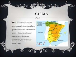 CLIMA

 Se encuentra en la zona
templada del planeta, en ella se
pueden encontrar varios climas
como : clima oceánico, de
montaña, mediterráneo
continental, mediterráneo y
subtropical.
 