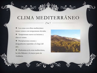 CLIMA MEDITERRÁNEO
 Las zonas con clima mediterráneo
tienen veranos con temperaturas elevadas.
 Temperaturas suaves en invierno y
altas en verano.
 Precipitaciones escasas y
desigualmente repartidas a lo largo del
año.
 Predomina en la zona mediterránea,
las islas Baleares y la mayor parte de
Andalucía.
 