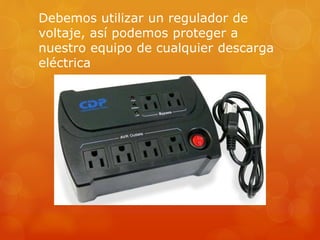 Debemos utilizar un regulador de 
voltaje, así podemos proteger a 
nuestro equipo de cualquier descarga 
eléctrica 
 