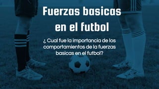 Fuerzas basicas
en el futbol
¿ Cual fue la importancia de los
comportamientos de la fuerzas
basicas en el futbol?
 