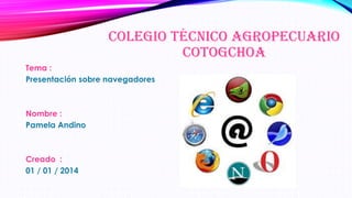 COLEGIO TÉCNICO AGROPECUARIO
COTOGCHOA
Tema :
Presentación sobre navegadores

Nombre :
Pamela Andino

Creado :
01 / 01 / 2014

 