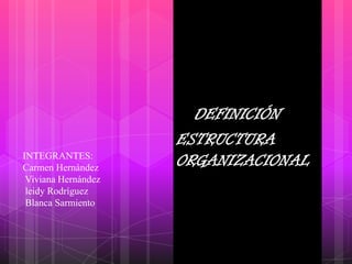    DEFINICIÓN     ESTRUCTURA      ORGANIZACIONAL INTEGRANTES:Carmen Hernández Viviana Hernández leidy Rodríguez Blanca Sarmiento 