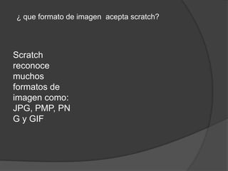Scratch
reconoce
muchos
formatos de
imagen como:
JPG, PMP, PN
G y GIF
¿ que formato de imagen acepta scratch?
 