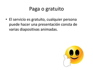 Paga o gratuito
• El servicio es gratuito, cualquier persona
puede hacer una presentación consta de
varias diapositivas animadas.
 