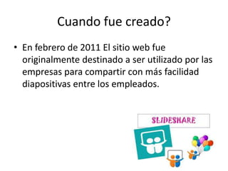 Cuando fue creado?
• En febrero de 2011 El sitio web fue
originalmente destinado a ser utilizado por las
empresas para compartir con más facilidad
diapositivas entre los empleados.
 