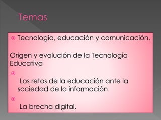  Tecnología, educación y comunicación.
Origen y evolución de la Tecnología
Educativa

Los retos de la educación ante la
sociedad de la información

La brecha digital.
 