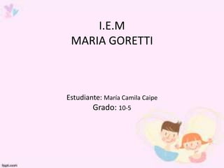 I.E.M
 MARIA GORETTI



Estudiante: María Camila Caipe
        Grado: 10-5
 