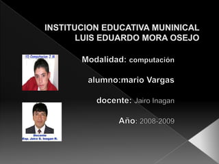 INSTITUCION EDUCATIVA MUNINICAL LUIS EDUARDO MORA OSEJO Modalidad: computación alumno:mario Vargas docente:Jairo Inagan Año: 2008-2009 