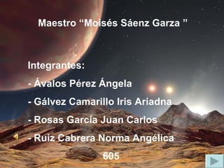 Maestro “Moisés Sáenz Garza ” Integrantes: - Ávalos Pérez Ángela - Gálvez Camarillo Iris Ariadna - Rosas García Juan Carlos - Ruiz Cabrera Norma Angélica 605 